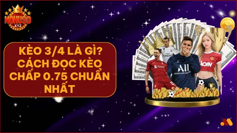 Kèo 3/4 là lựa chọn lý tưởng nếu bạn hiểu rõ luật chơi và biết bắt đúng thời điểm