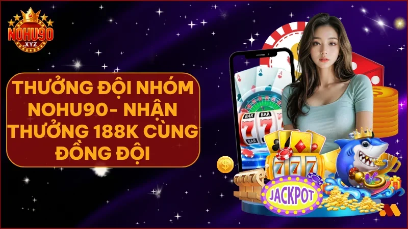 Thưởng Đội Nhóm là cơ hội tuyệt vời để gắn kết bạn bè và nhận thưởng hấp dẫn từ NOHU90